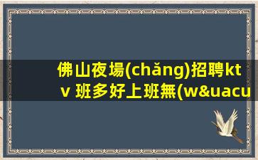 佛山夜場(chǎng)招聘ktv 班多好上班無(wú)要求工資高不壓不扣